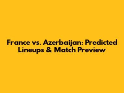 France vs. Azerbaijan: Predicted Lineups & Match Preview