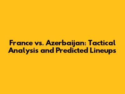 France vs. Azerbaijan: Tactical Analysis and Predicted Lineups