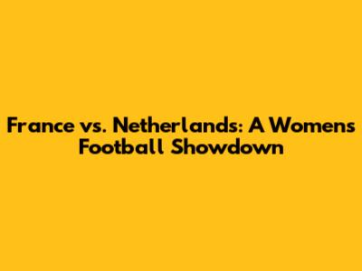 France vs. Netherlands: A Women's Football Showdown