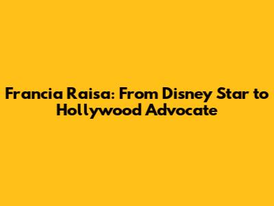 Francia Raisa: From Disney Star to Hollywood Advocate