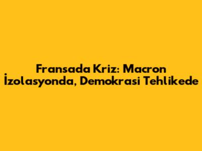 Fransa'da Kriz: Macron İzolasyonda, Demokrasi Tehlikede
