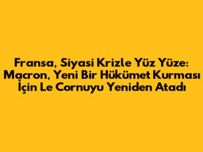 Fransa, Siyasi Krizle Yüz Yüze: Macron, Yeni Bir Hükümet Kurması İçin Le Cornu'yu Yeniden Atadı