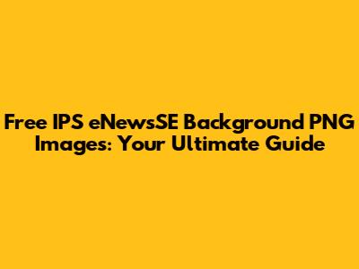 Free IPS eNewsSE Background PNG Images: Your Ultimate Guide