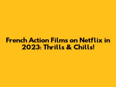 French Action Films on Netflix in 2023: Thrills & Chills!