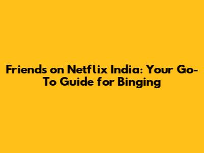 Friends on Netflix India: Your Go-To Guide for Binging