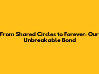 From Shared Circles to Forever: Our Unbreakable Bond