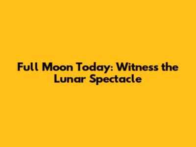 Full Moon Today: Witness the Lunar Spectacle