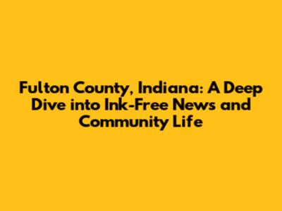 Fulton County, Indiana: A Deep Dive into Ink-Free News and Community Life