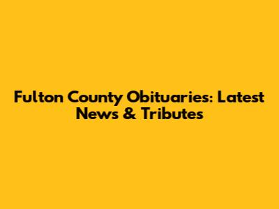 Fulton County Obituaries: Latest News & Tributes
