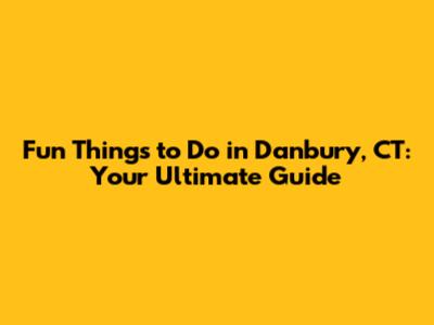 Fun Things to Do in Danbury, CT: Your Ultimate Guide