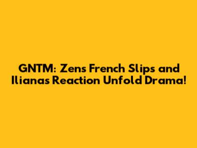 GNTM: Zen's "French" Slips and Iliana's Reaction Unfold Drama!