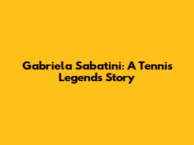 Gabriela Sabatini: A Tennis Legend's Story