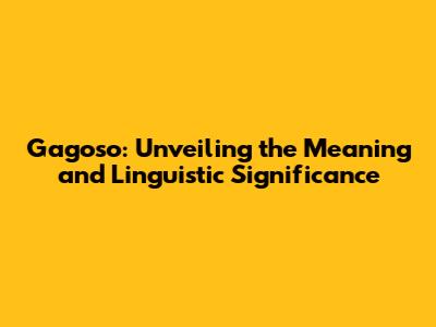 Gagoso: Unveiling the Meaning and Linguistic Significance