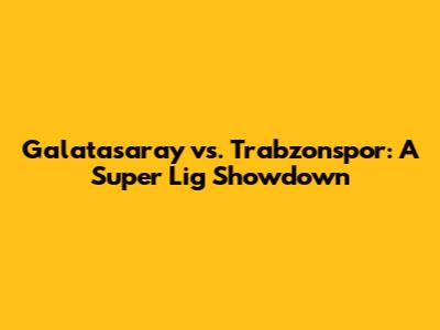 Galatasaray vs. Trabzonspor: A Super Lig Showdown