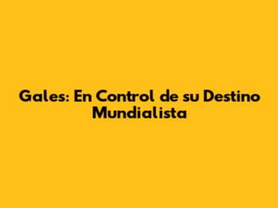 Gales: En Control de su Destino Mundialista