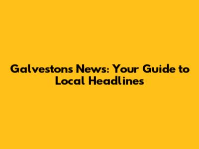 Galveston's News: Your Guide to Local Headlines