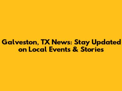 Galveston, TX News: Stay Updated on Local Events & Stories