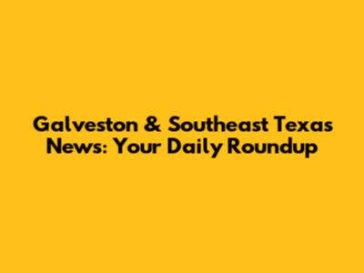 Galveston & Southeast Texas News: Your Daily Roundup