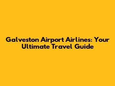 Galveston Airport Airlines: Your Ultimate Travel Guide