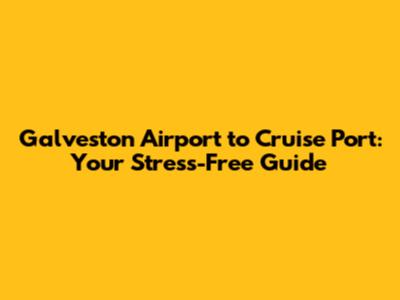 Galveston Airport to Cruise Port: Your Stress-Free Guide