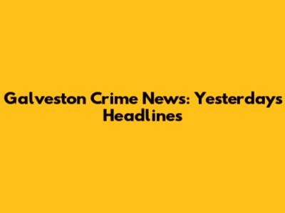 Galveston Crime News: Yesterday's Headlines