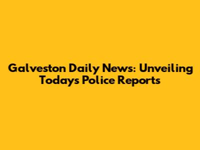 Galveston Daily News: Unveiling Today's Police Reports