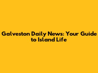 Galveston Daily News: Your Guide to Island Life