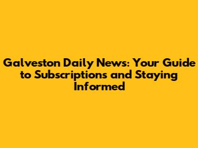 Galveston Daily News: Your Guide to Subscriptions and Staying Informed