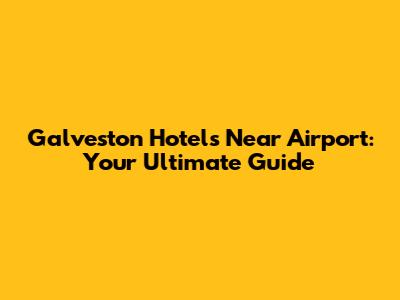 Galveston Hotels Near Airport: Your Ultimate Guide