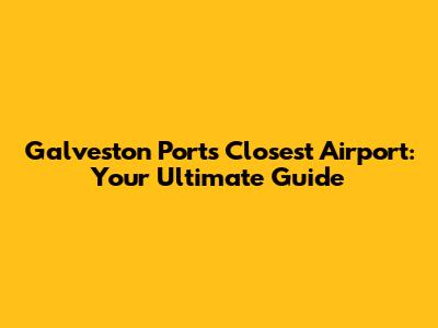 Galveston Port's Closest Airport: Your Ultimate Guide