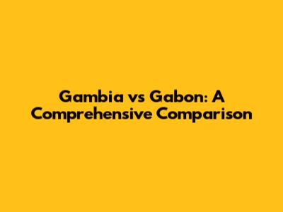 Gambia vs Gabon: A Comprehensive Comparison