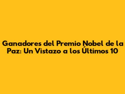 Ganadores del Premio Nobel de la Paz: Un Vistazo a los Últimos 10