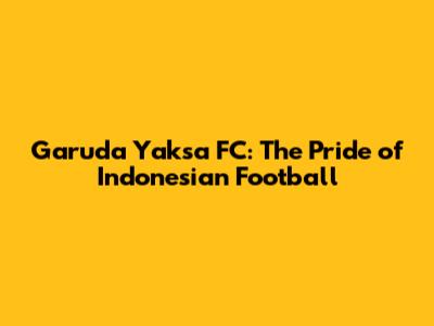 Garuda Yaksa FC: The Pride of Indonesian Football