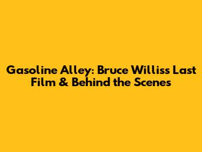 Gasoline Alley: Bruce Willis's Last Film & Behind the Scenes