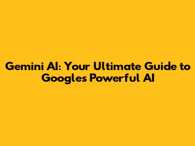 Gemini AI: Your Ultimate Guide to Google's Powerful AI