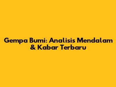 Gempa Bumi: Analisis Mendalam & Kabar Terbaru