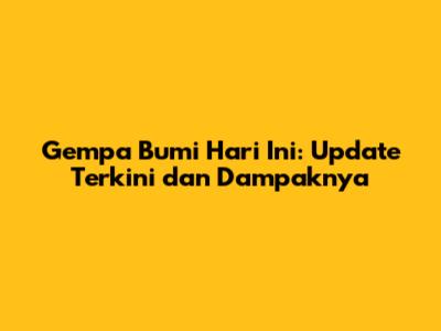 Gempa Bumi Hari Ini: Update Terkini dan Dampaknya