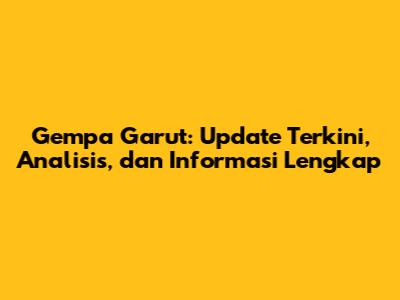 Gempa Garut: Update Terkini, Analisis, dan Informasi Lengkap
