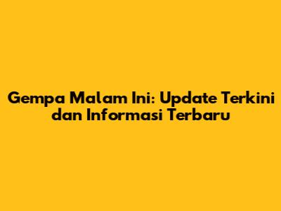 Gempa Malam Ini: Update Terkini dan Informasi Terbaru
