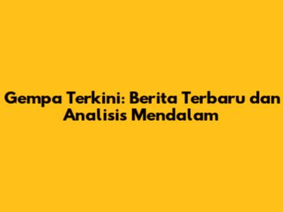 Gempa Terkini: Berita Terbaru dan Analisis Mendalam