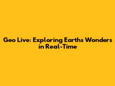 Geo Live: Exploring Earth's Wonders in Real-Time