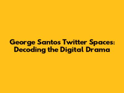 George Santos' Twitter Spaces: Decoding the Digital Drama