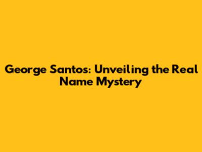 George Santos: Unveiling the Real Name Mystery