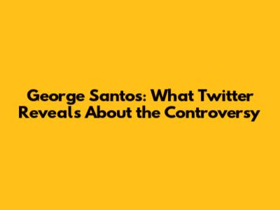 George Santos: What Twitter Reveals About the Controversy
