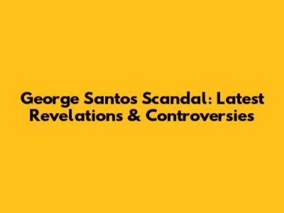 George Santos Scandal: Latest Revelations & Controversies