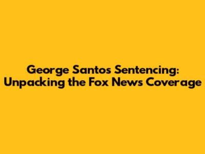 George Santos Sentencing: Unpacking the Fox News Coverage