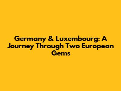 Germany & Luxembourg: A Journey Through Two European Gems