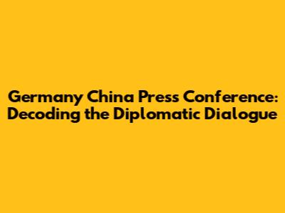 Germany China Press Conference: Decoding the Diplomatic Dialogue