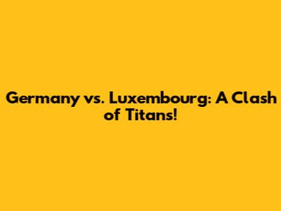 Germany vs. Luxembourg: A Clash of Titans!