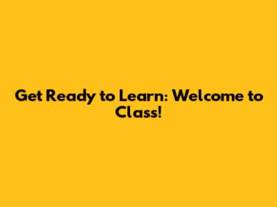 Get Ready to Learn: Welcome to Class!